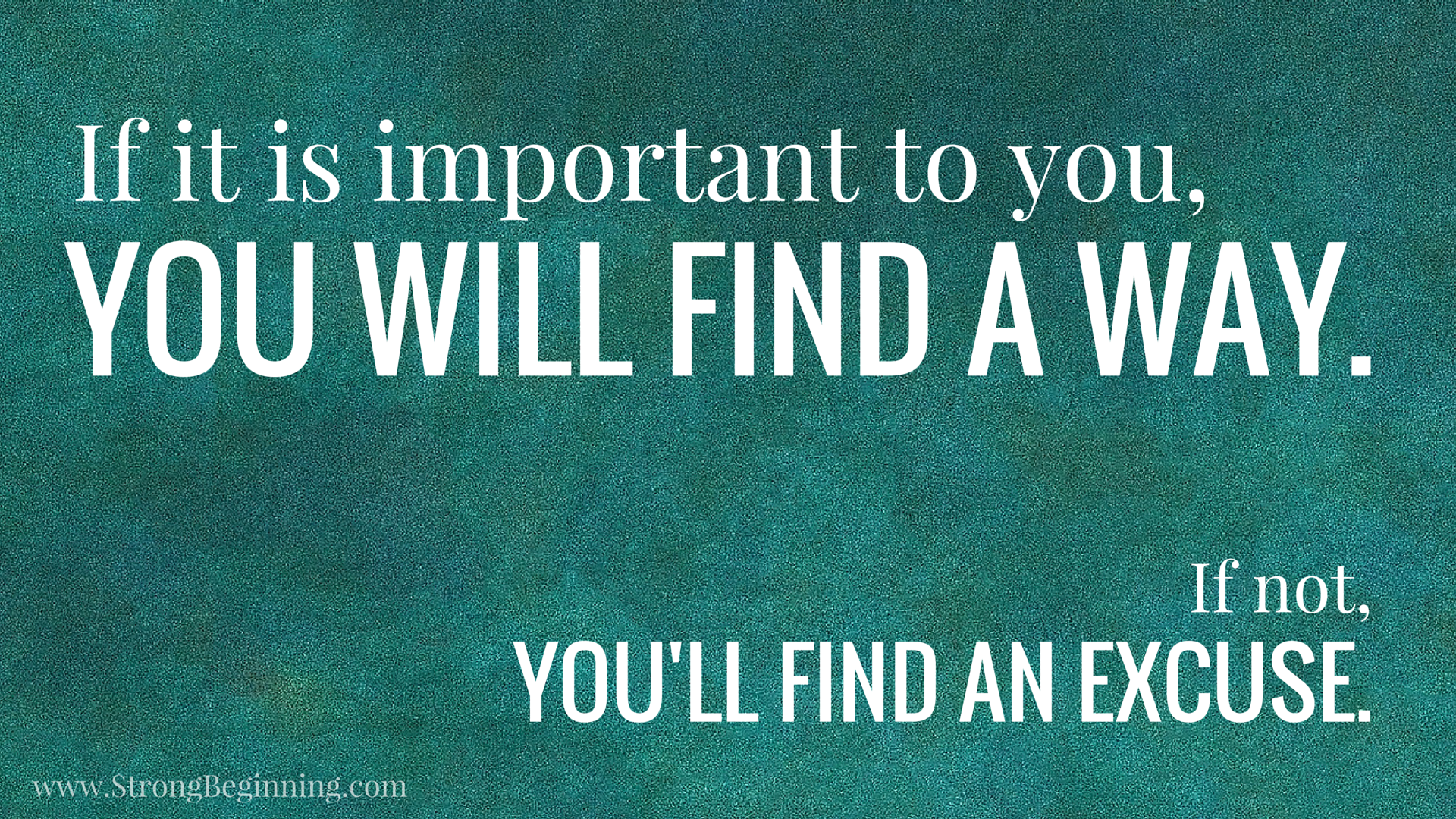 If it is important to you, you will find a way.
