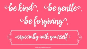 Be kind. Be gentle. Be forgiving.